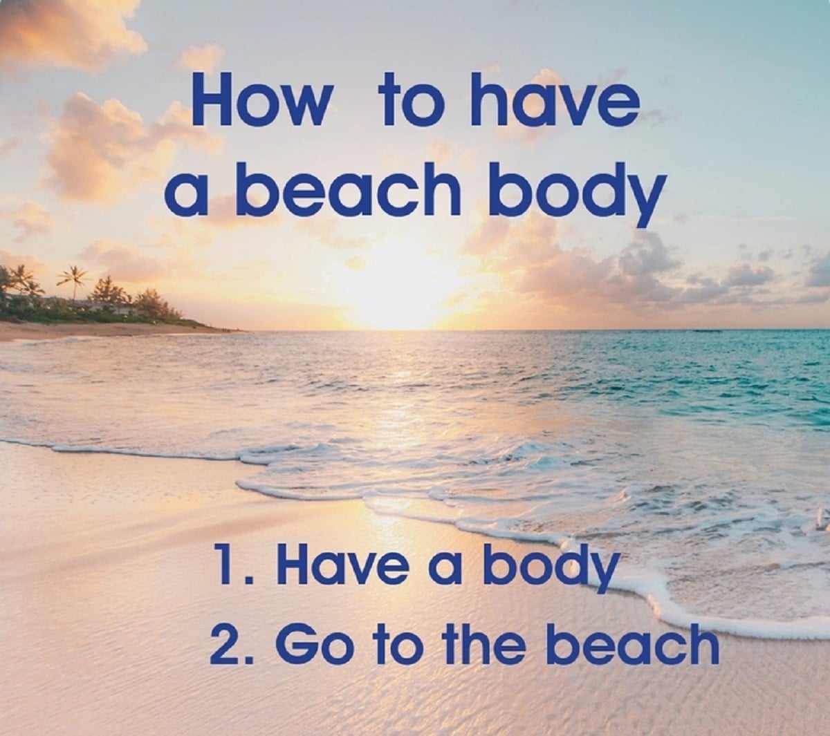 Photo of the beach that says "How to have a beach body 1. Have a body 2. Go to the beach